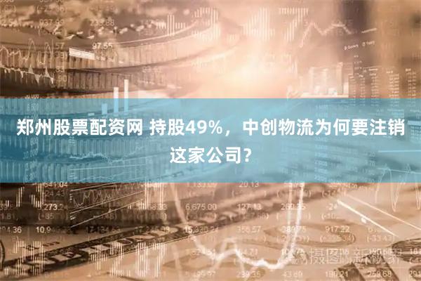 郑州股票配资网 持股49%，中创物流为何要注销这家公司？