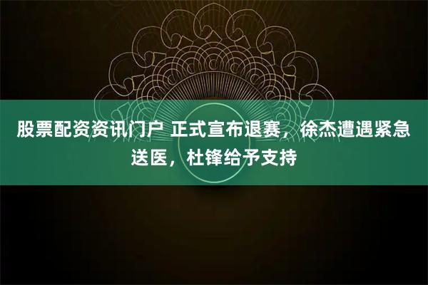 股票配资资讯门户 正式宣布退赛，徐杰遭遇紧急送医，杜锋给予支持