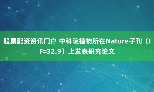 股票配资资讯门户 中科院植物所在Nature子刊（IF=32.9）上发表研究论文