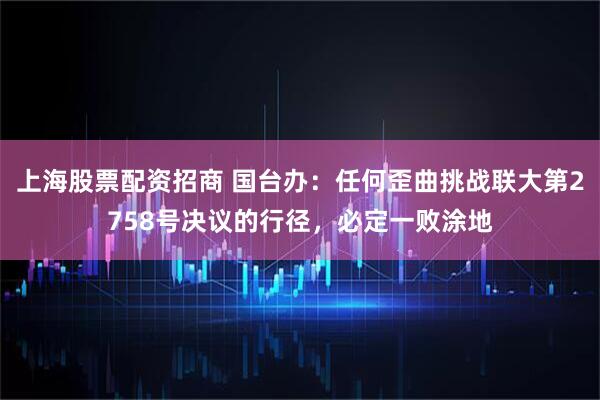 上海股票配资招商 国台办：任何歪曲挑战联大第2758号决议的行径，必定一败涂地