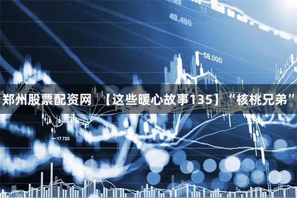 郑州股票配资网  【这些暖心故事135】“核桃兄弟”