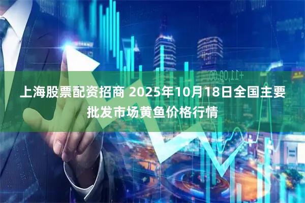 上海股票配资招商 2025年10月18日全国主要批发市场黄鱼价格行情