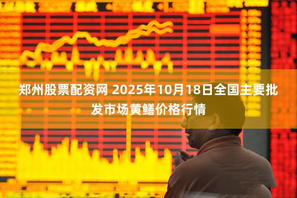 郑州股票配资网 2025年10月18日全国主要批发市场黄鳝价格行情