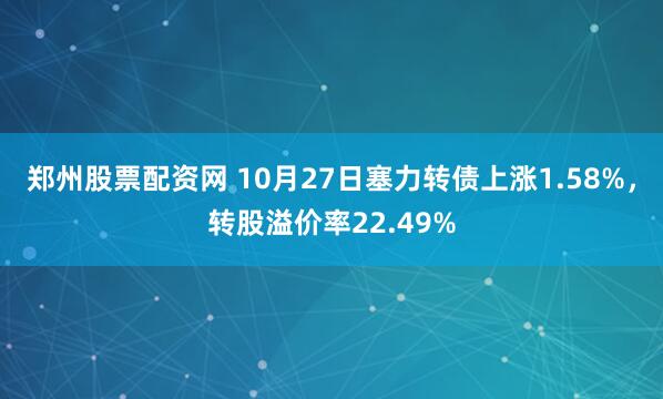 郑州股票配资网 10月27日塞力转债上涨1.58%,转股溢价率22.49%
