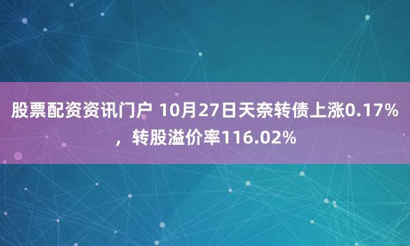 股票配资资讯门户 10月27日天奈转债上涨0.17%，转股溢价率116.02%