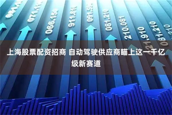 上海股票配资招商 自动驾驶供应商瞄上这一千亿级新赛道