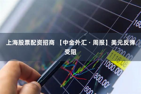 上海股票配资招商 【中金外汇 · 周报】美元反弹受阻