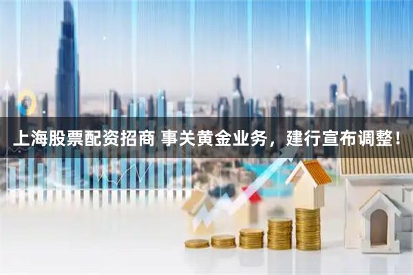 上海股票配资招商 事关黄金业务，建行宣布调整！