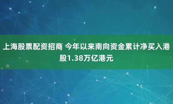 上海股票配资招商 今年以来南向资金累计净买入港股1.38万亿港元