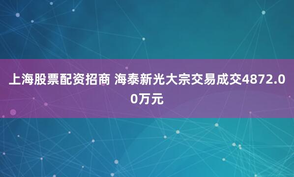 上海股票配资招商 海泰新光大宗交易成交4872.00万元
