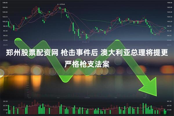 郑州股票配资网 枪击事件后 澳大利亚总理将提更严格枪支法案