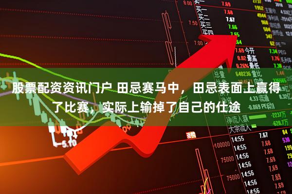 股票配资资讯门户 田忌赛马中，田忌表面上赢得了比赛，实际上输掉了自己的仕途