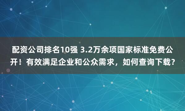 配资公司排名10强 3.2万余项国家标准免费公开！有效满足企业和公众需求，如何查询下载？