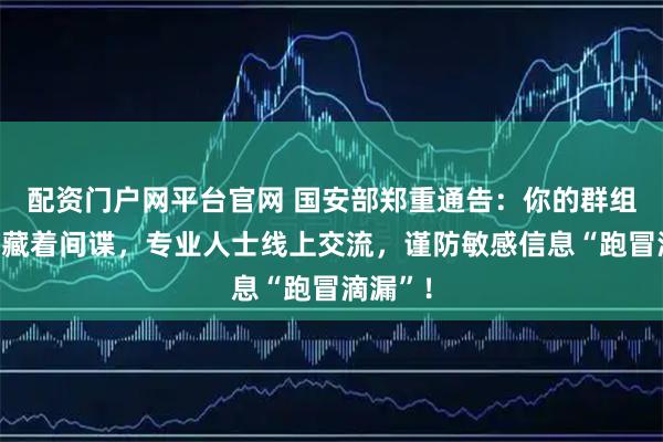 配资门户网平台官网 国安部郑重通告：你的群组里可能藏着间谍，专业人士线上交流，谨防敏感信息“跑冒滴漏”！