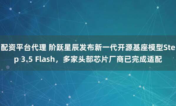 配资平台代理 阶跃星辰发布新一代开源基座模型Step 3.5 Flash，多家头部芯片厂商已完成适配