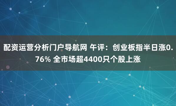 配资运营分析门户导航网 午评：创业板指半日涨0.76% 全市场超4400只个股上涨