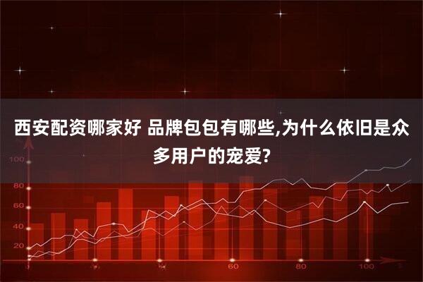 西安配资哪家好 品牌包包有哪些,为什么依旧是众多用户的宠爱?