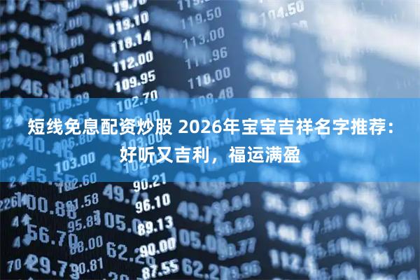 短线免息配资炒股 2026年宝宝吉祥名字推荐:好听又吉利,福运满盈