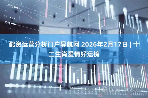 配资运营分析门户导航网 2026年2月17日 | 十二生肖爱情好运榜