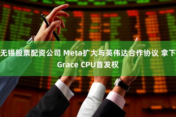 无锡股票配资公司 Meta扩大与英伟达合作协议 拿下Grace CPU首发权
