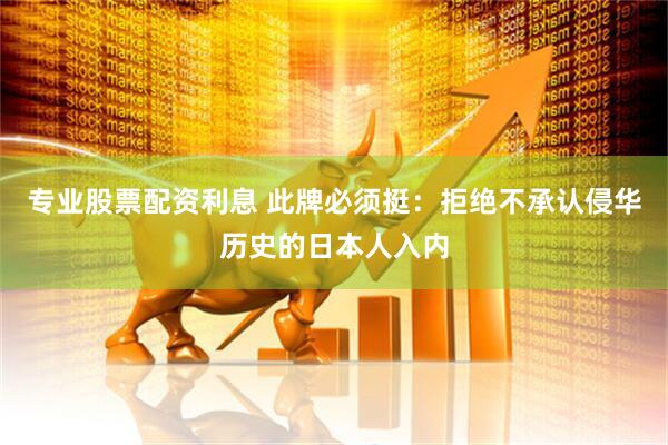 专业股票配资利息 此牌必须挺:拒绝不承认侵华历史的日本人入内