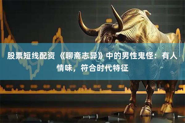 股票短线配资 《聊斋志异》中的男性鬼怪：有人情味，符合时代特征