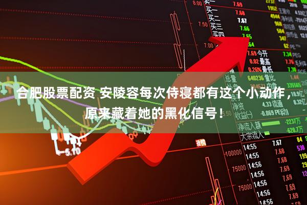 合肥股票配资 安陵容每次侍寝都有这个小动作，原来藏着她的黑化信号！