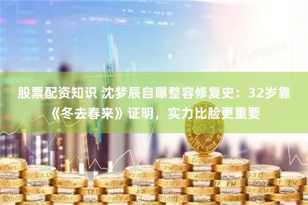 股票配资知识 沈梦辰自曝整容修复史：32岁靠《冬去春来》证明，实力比脸更重要