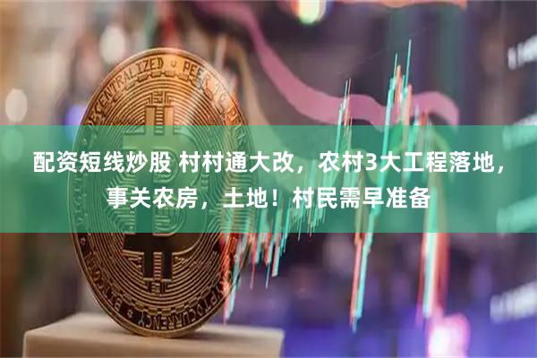 配资短线炒股 村村通大改，农村3大工程落地，事关农房，土地！村民需早准备