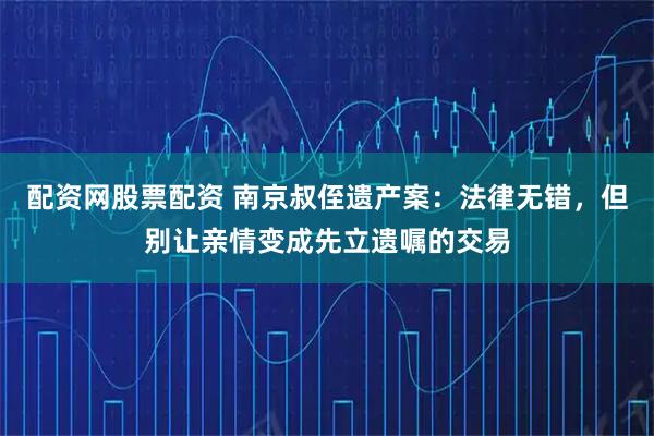 配资网股票配资 南京叔侄遗产案：法律无错，但别让亲情变成先立遗嘱的交易